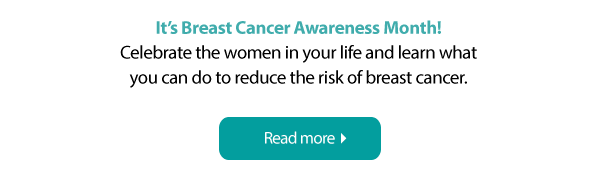 Celebrate the women in your life and learn what you can do to reduce the risk of breast cancer.