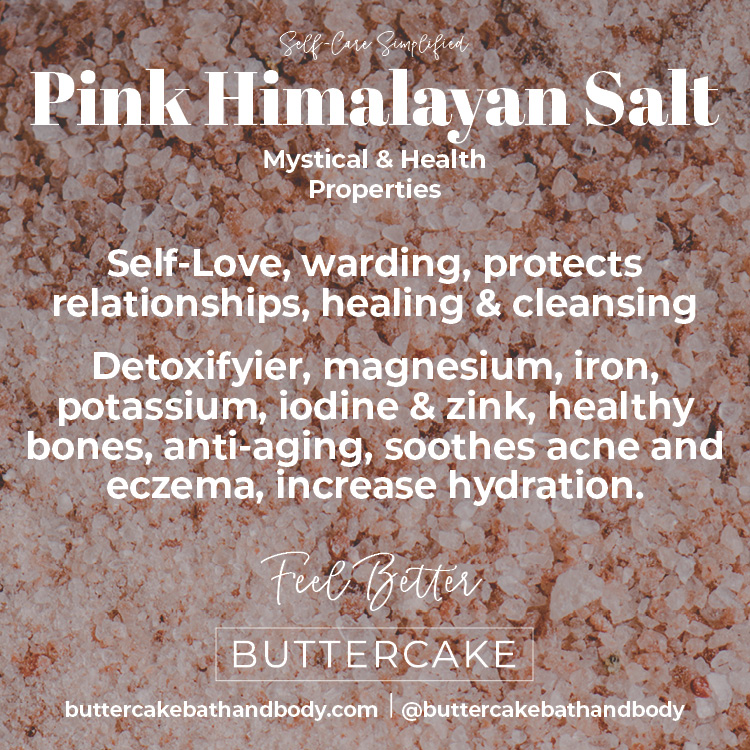 Image of Pink Himalayn Salt with text: Pink Himalayan Salt Mystical & Health  Properties. Self-Love, warding, protects  relationships, healing & cleansing, Detoxifyier, magnesium, iron,  potassium, iodine & zink, healthy bones, anti-aging, soothes acne and eczema, increase hydration. Feel Better,  BUTTERCAKE buttercakebathandbody.com   @buttercakebathandbody