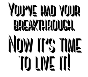 You've had your rreakthrough. Now it's time to live it!